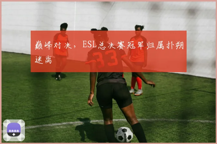 巅峰对决,ESL总决赛冠军归属扑朔迷离
