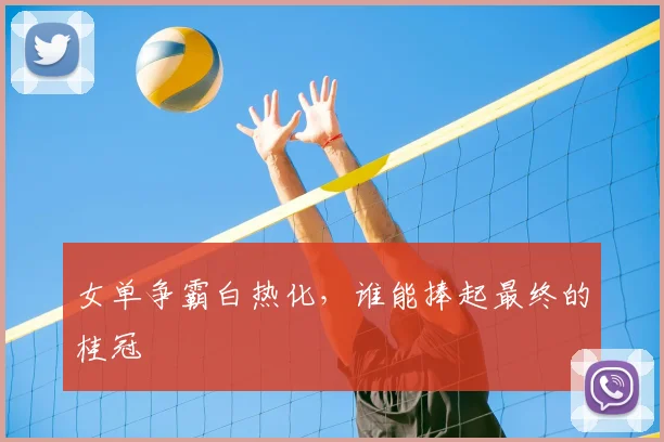 女单争霸白热化,谁能捧起最终的桂冠