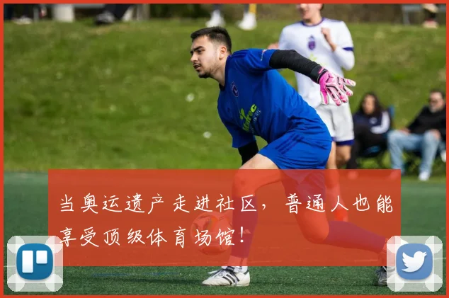 当奥运遗产走进社区,普通人也能享受顶级体育场馆!