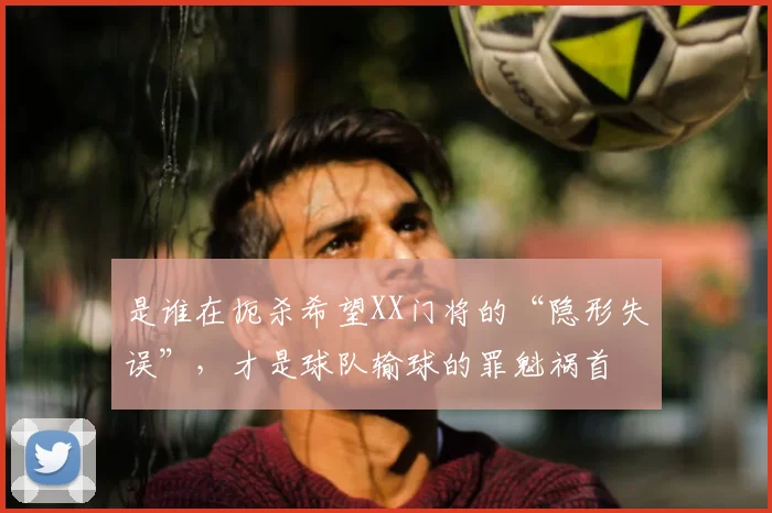是谁在扼杀希望XX门将的“隐形失误”，才是球队输球的罪魁祸首