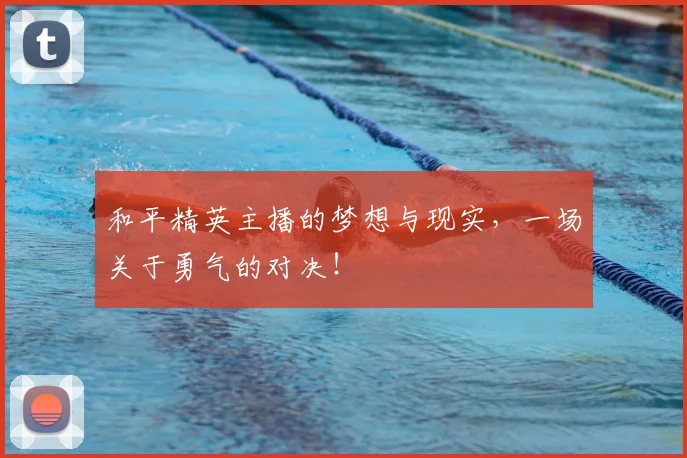 和平精英主播的梦想与现实,一场关于勇气的对决!