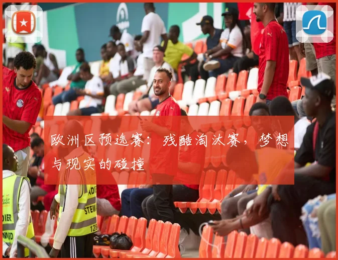 欧洲区预选赛：残酷淘汰赛，梦想与现实的碰撞