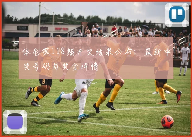 体彩第118期开奖结果公布：最新中奖号码与奖金详情